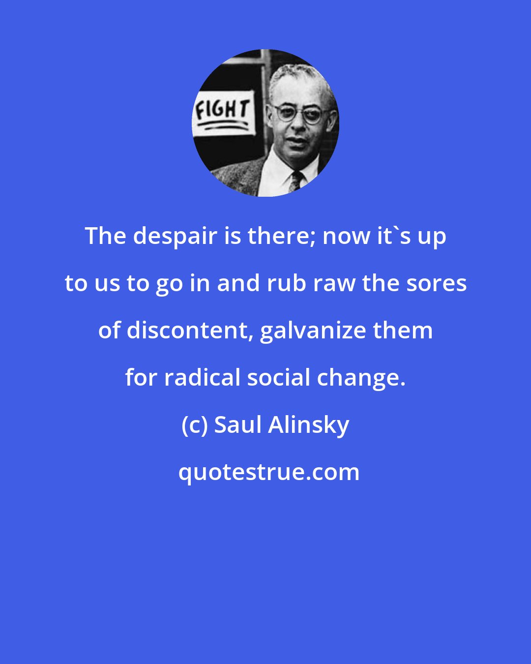 Saul Alinsky: The despair is there; now it's up to us to go in and rub raw the sores of discontent, galvanize them for radical social change.