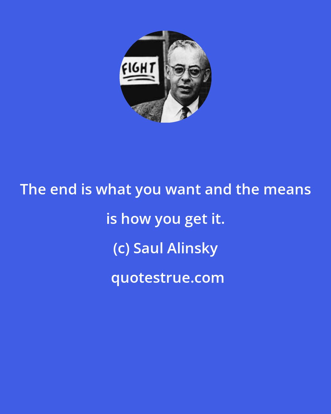 Saul Alinsky: The end is what you want and the means is how you get it.