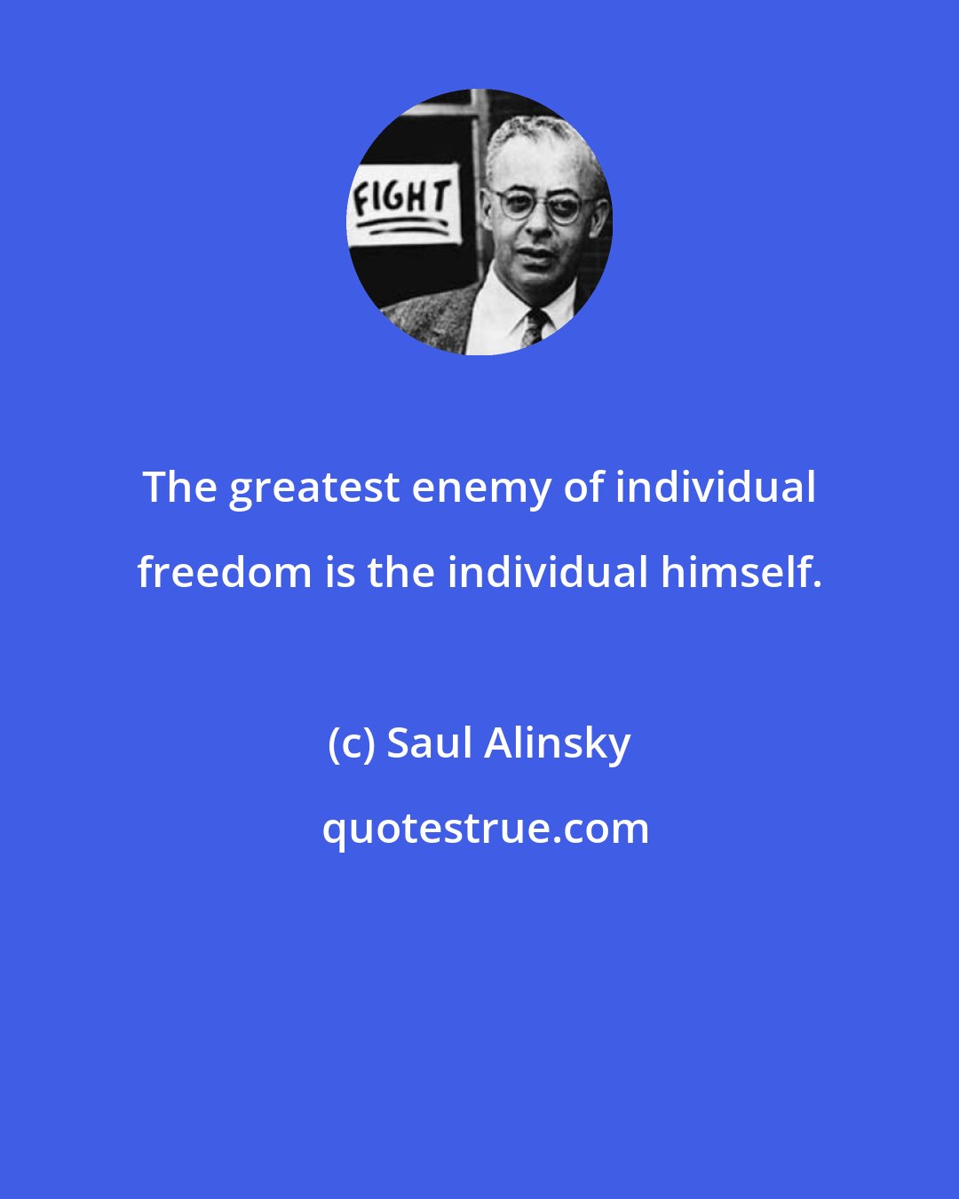 Saul Alinsky: The greatest enemy of individual freedom is the individual himself.