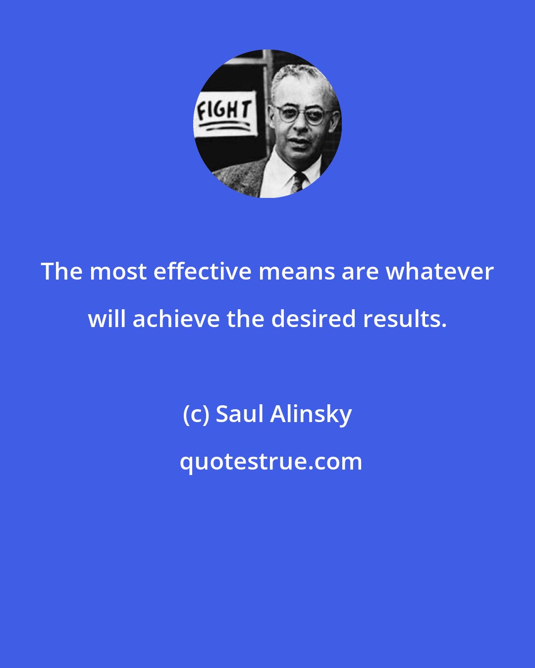 Saul Alinsky: The most effective means are whatever will achieve the desired results.