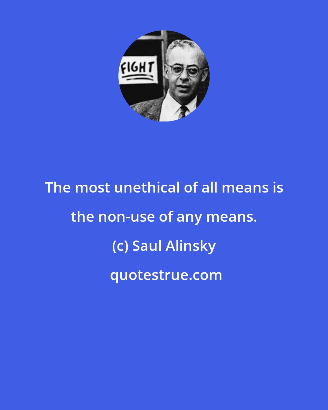 Saul Alinsky: The most unethical of all means is the non-use of any means.