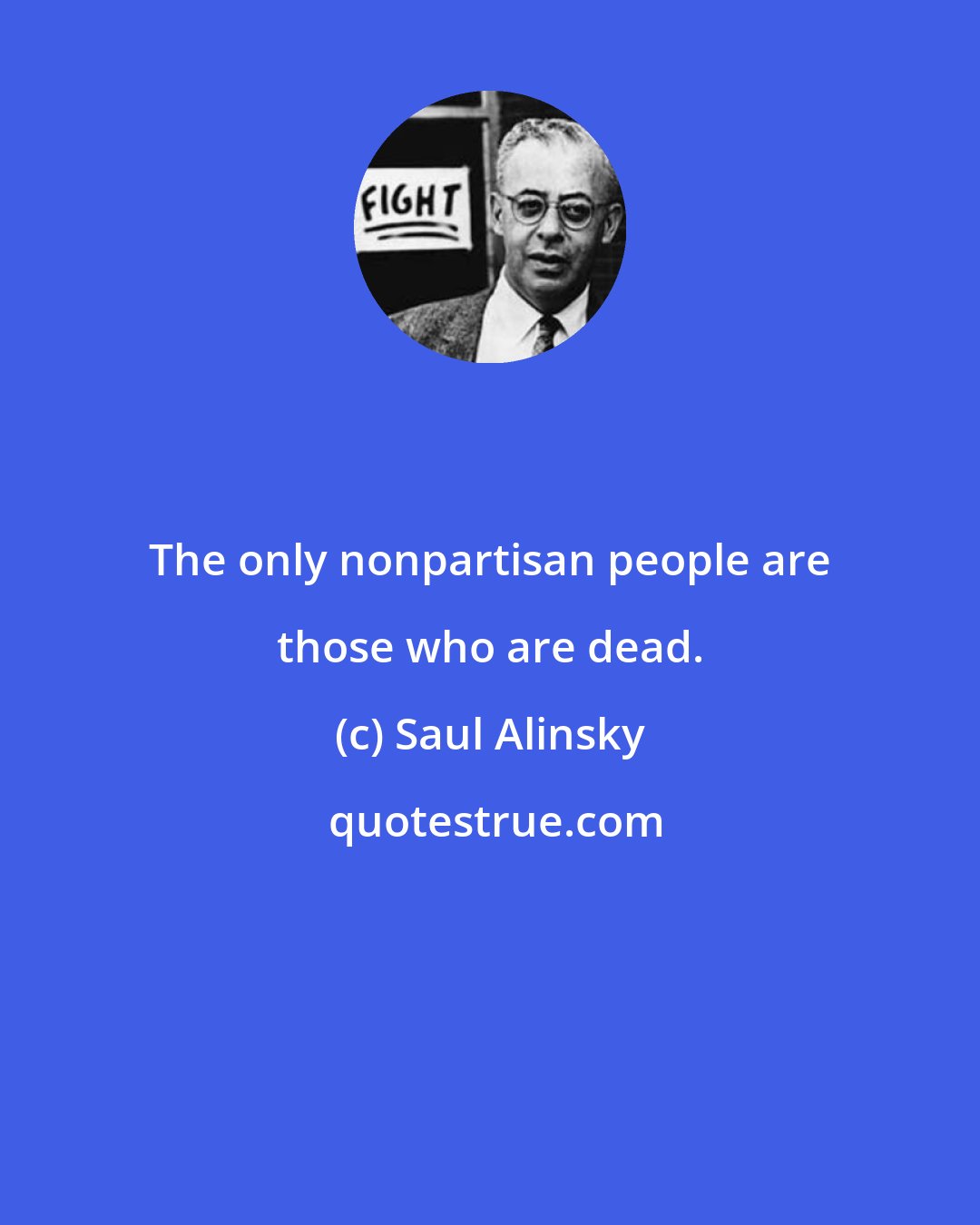 Saul Alinsky: The only nonpartisan people are those who are dead.