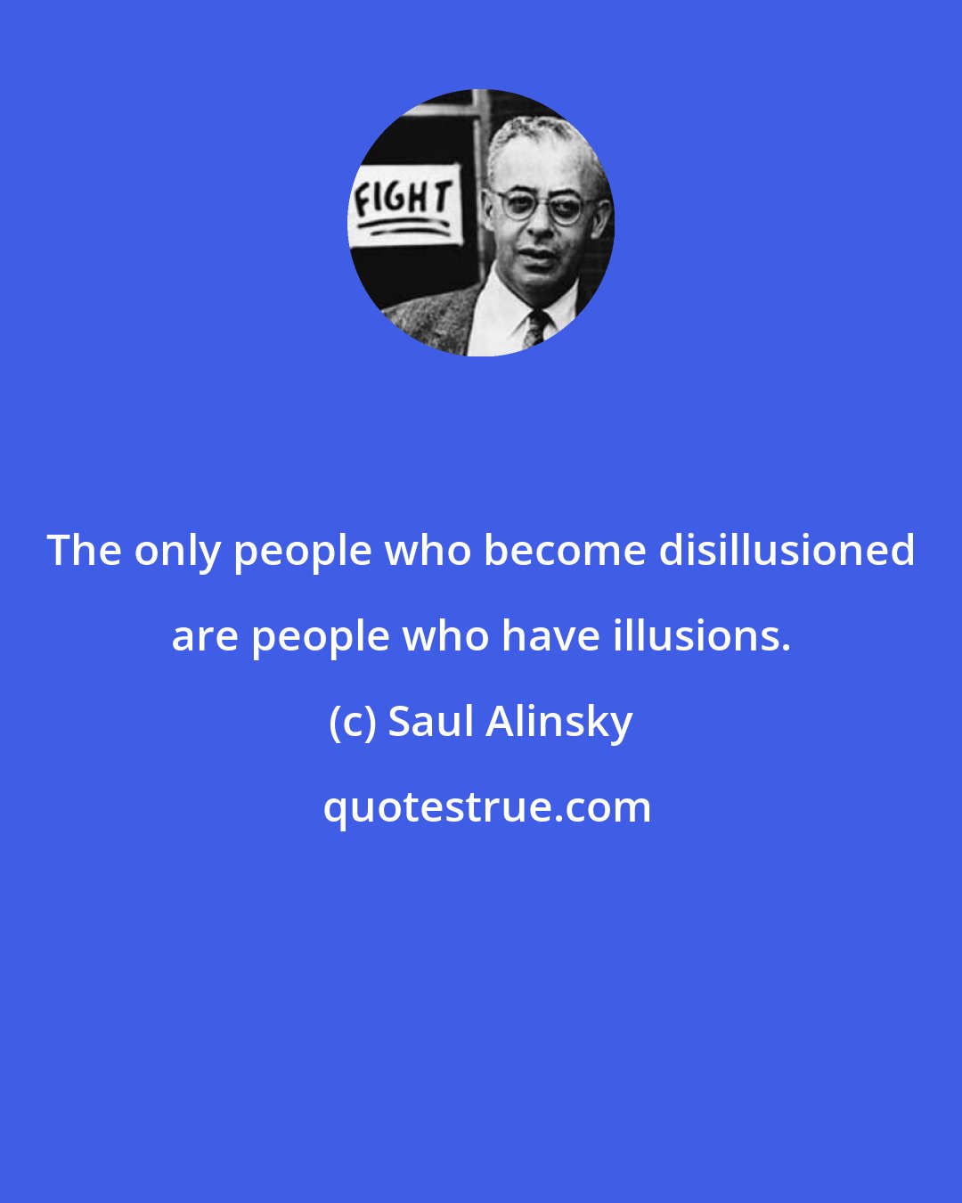 Saul Alinsky: The only people who become disillusioned are people who have illusions.