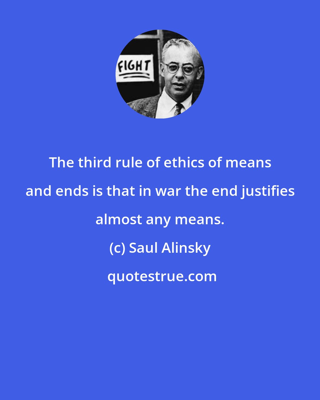 Saul Alinsky: The third rule of ethics of means and ends is that in war the end justifies almost any means.