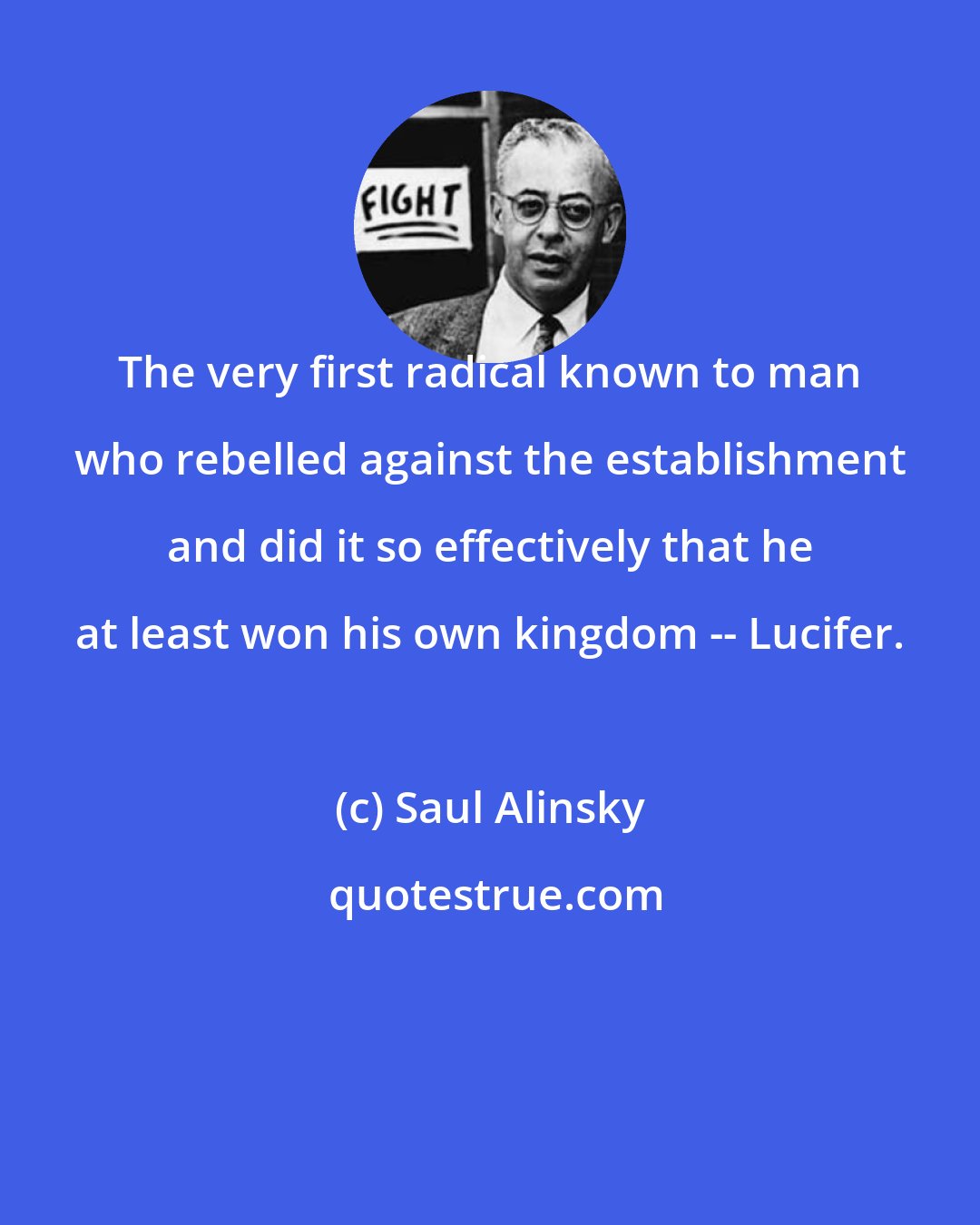 Saul Alinsky: The very first radical known to man who rebelled against the establishment and did it so effectively that he at least won his own kingdom -- Lucifer.