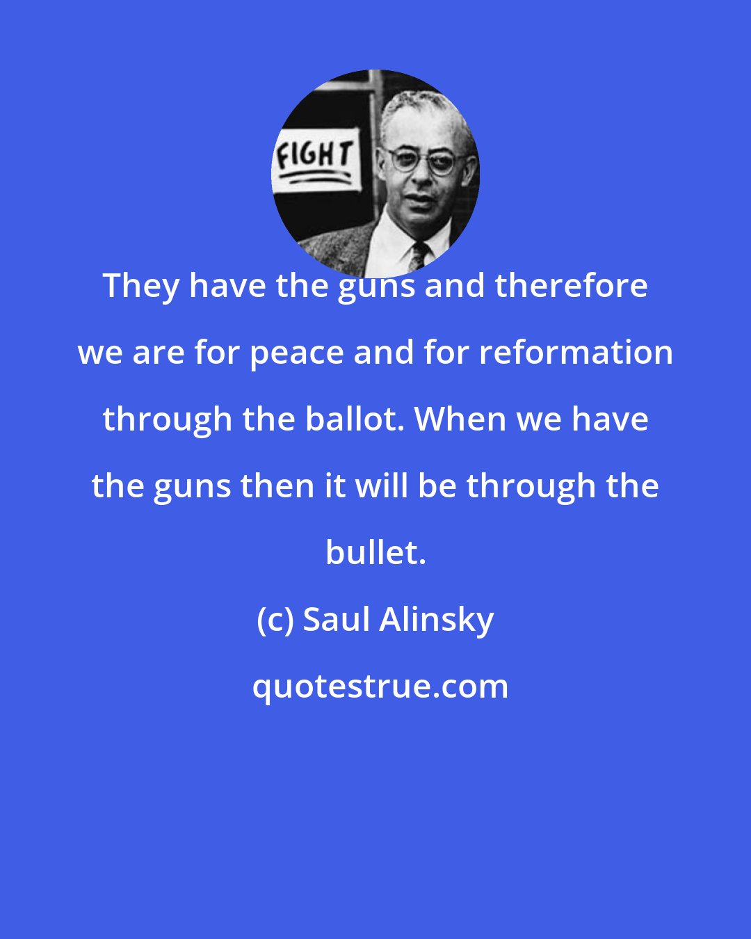 Saul Alinsky: They have the guns and therefore we are for peace and for reformation through the ballot. When we have the guns then it will be through the bullet.