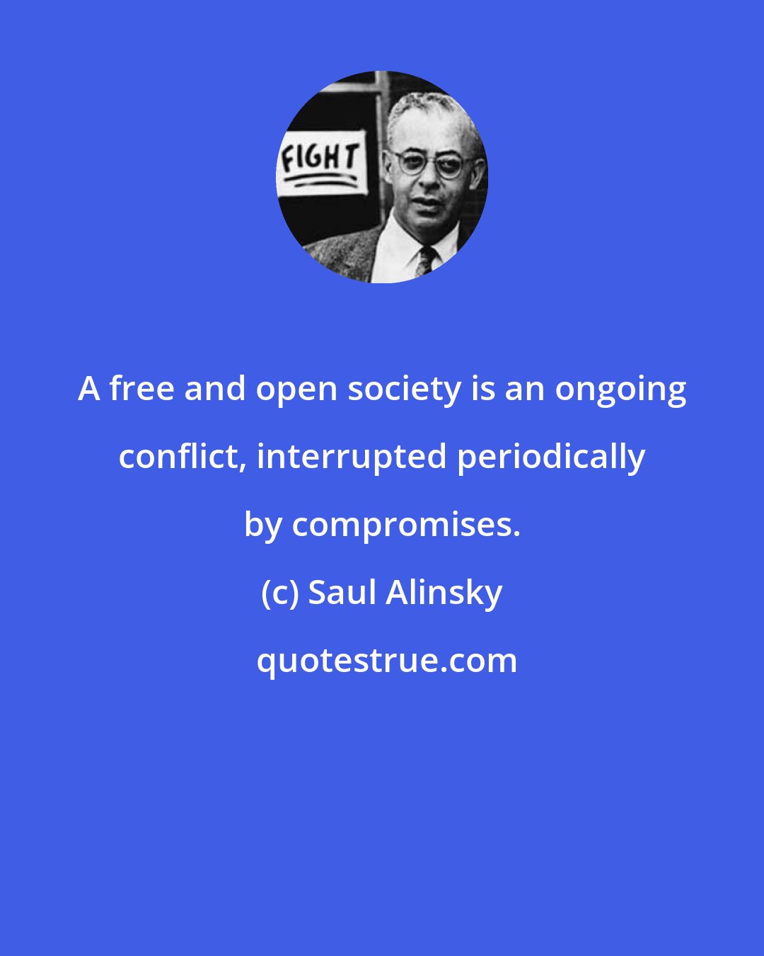 Saul Alinsky: A free and open society is an ongoing conflict, interrupted periodically by compromises.