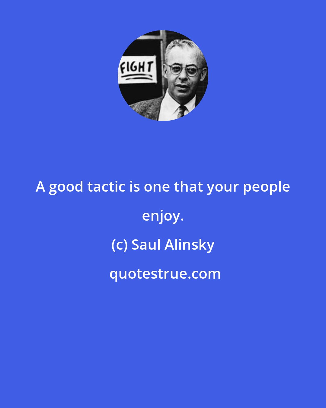 Saul Alinsky: A good tactic is one that your people enjoy.