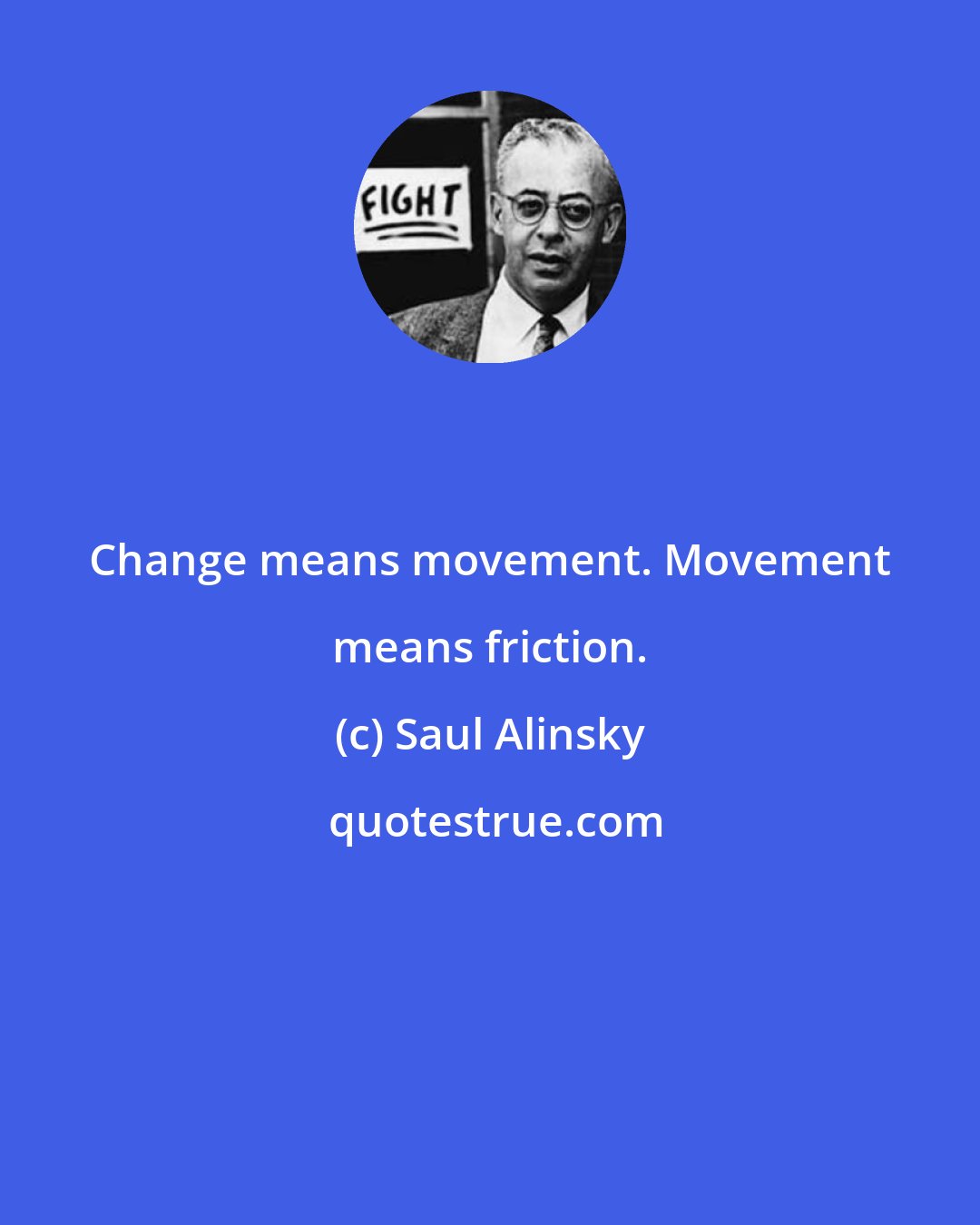 Saul Alinsky: Change means movement. Movement means friction.