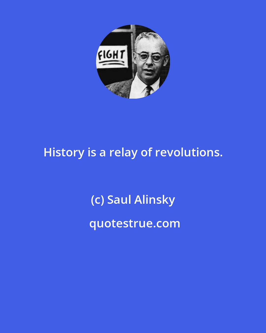 Saul Alinsky: History is a relay of revolutions.