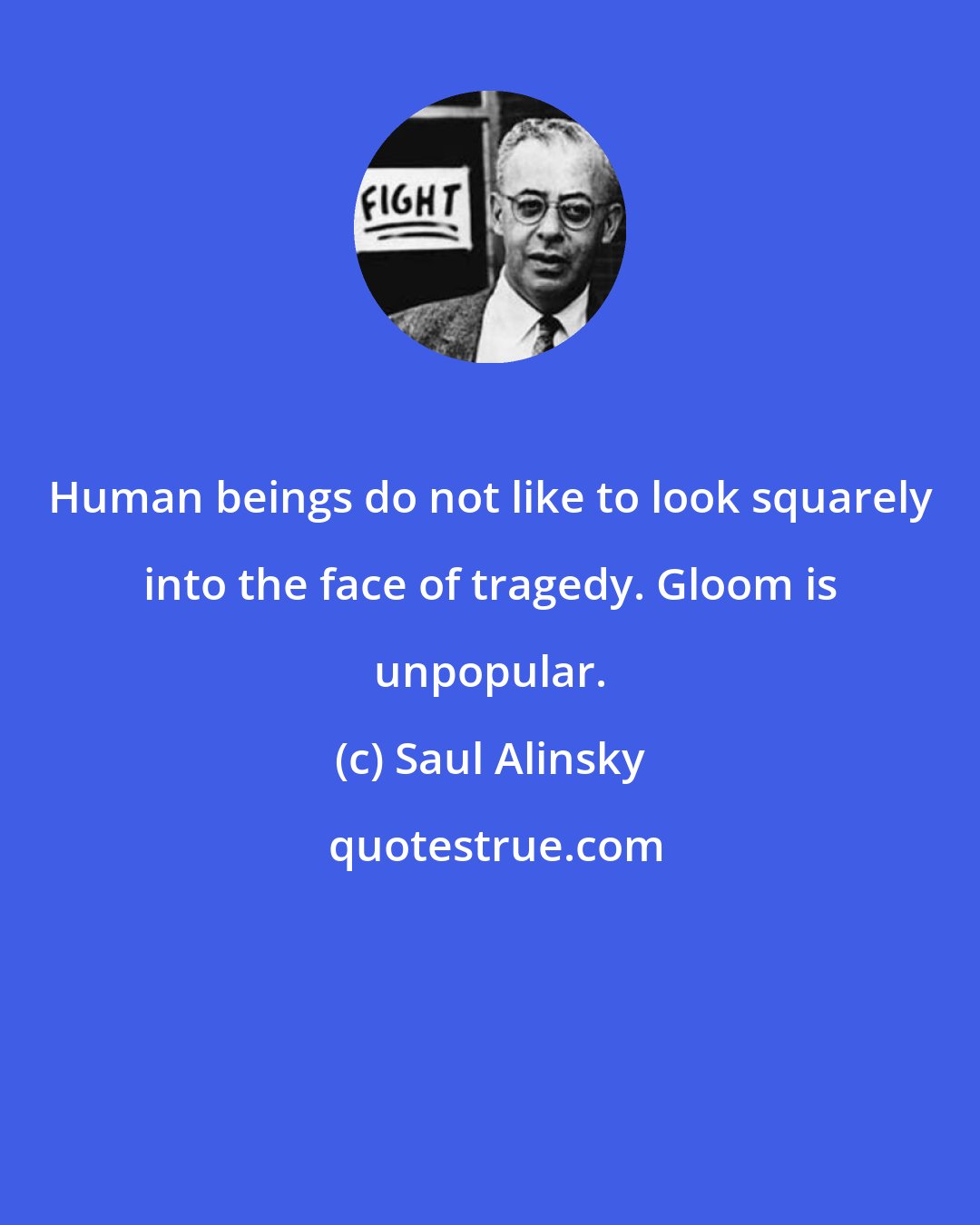 Saul Alinsky: Human beings do not like to look squarely into the face of tragedy. Gloom is unpopular.