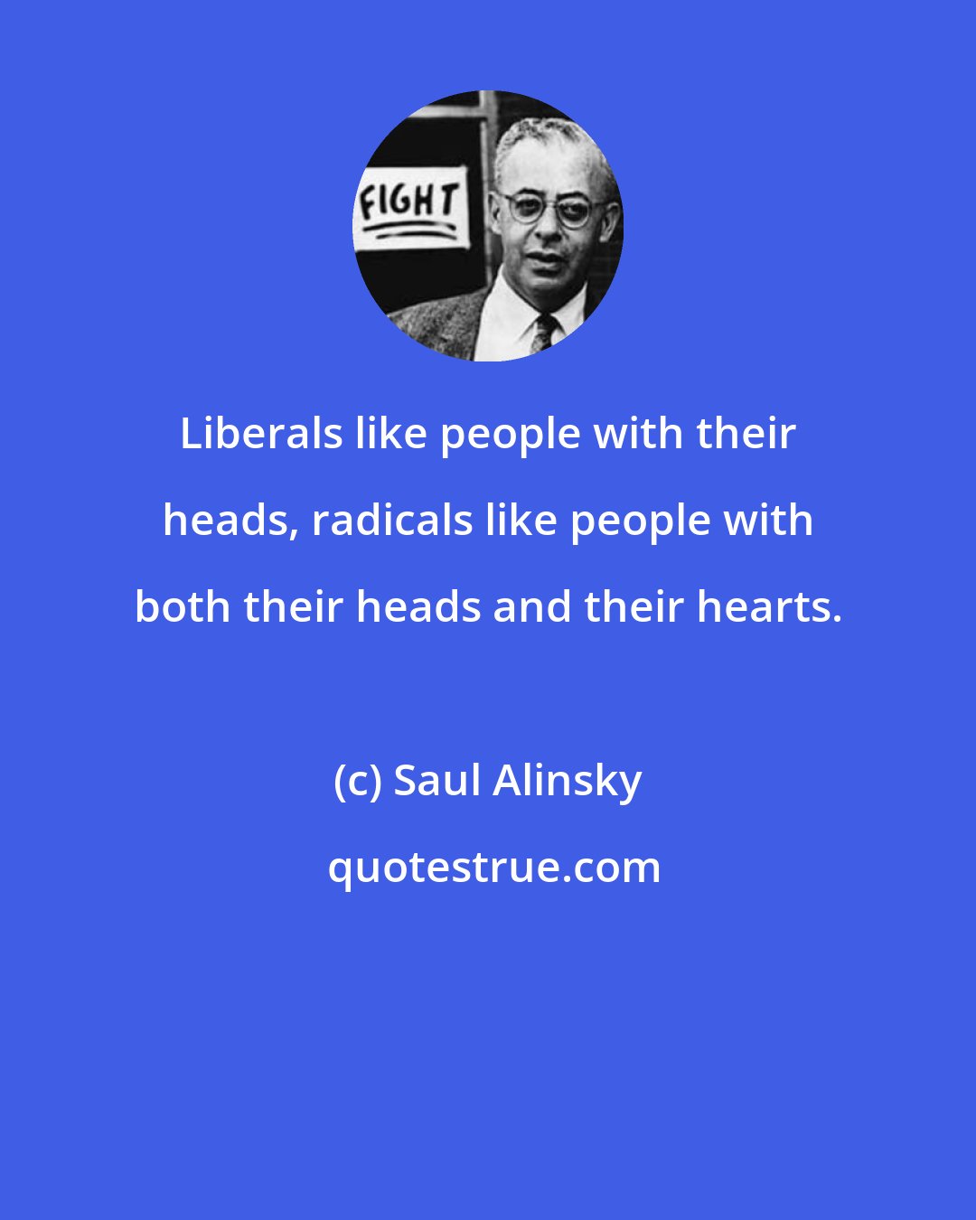 Saul Alinsky: Liberals like people with their heads, radicals like people with both their heads and their hearts.