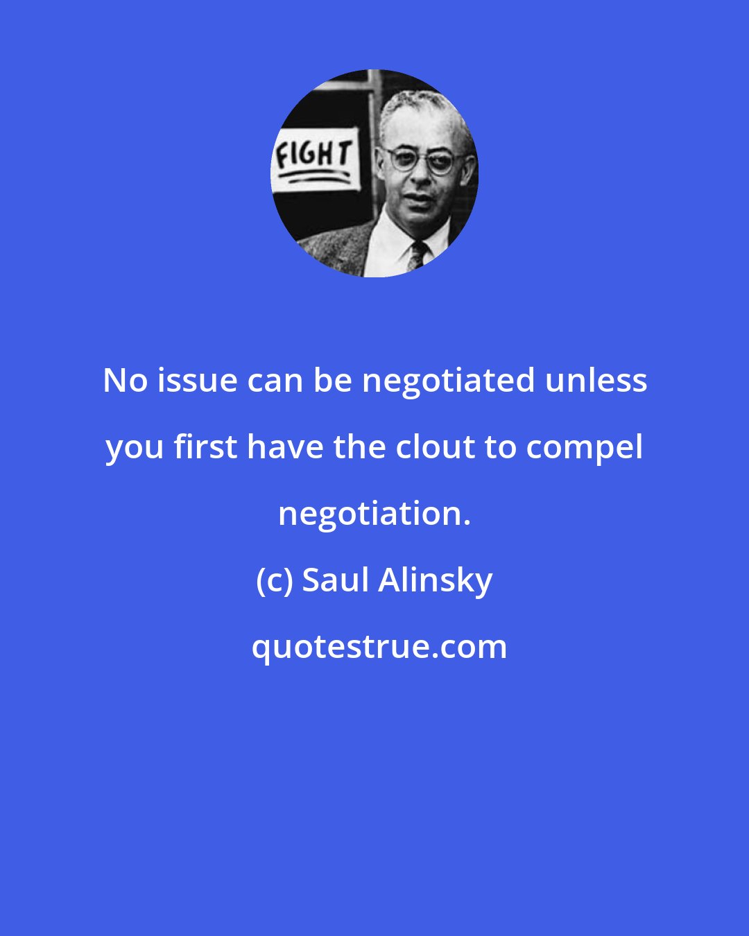 Saul Alinsky: No issue can be negotiated unless you first have the clout to compel negotiation.