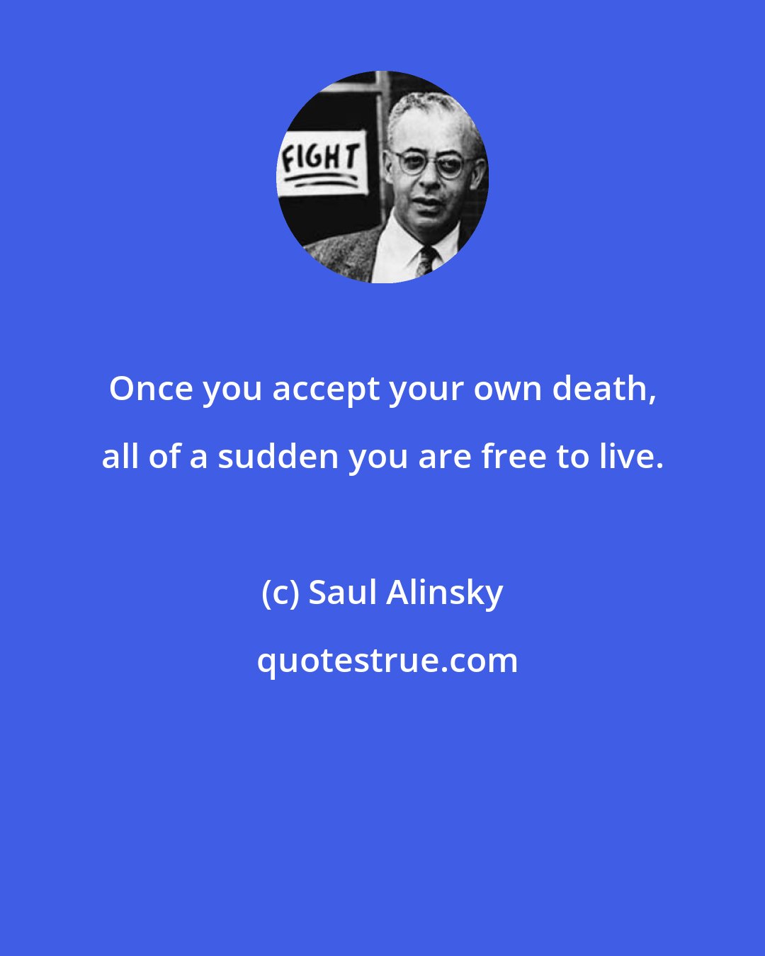 Saul Alinsky: Once you accept your own death, all of a sudden you are free to live.