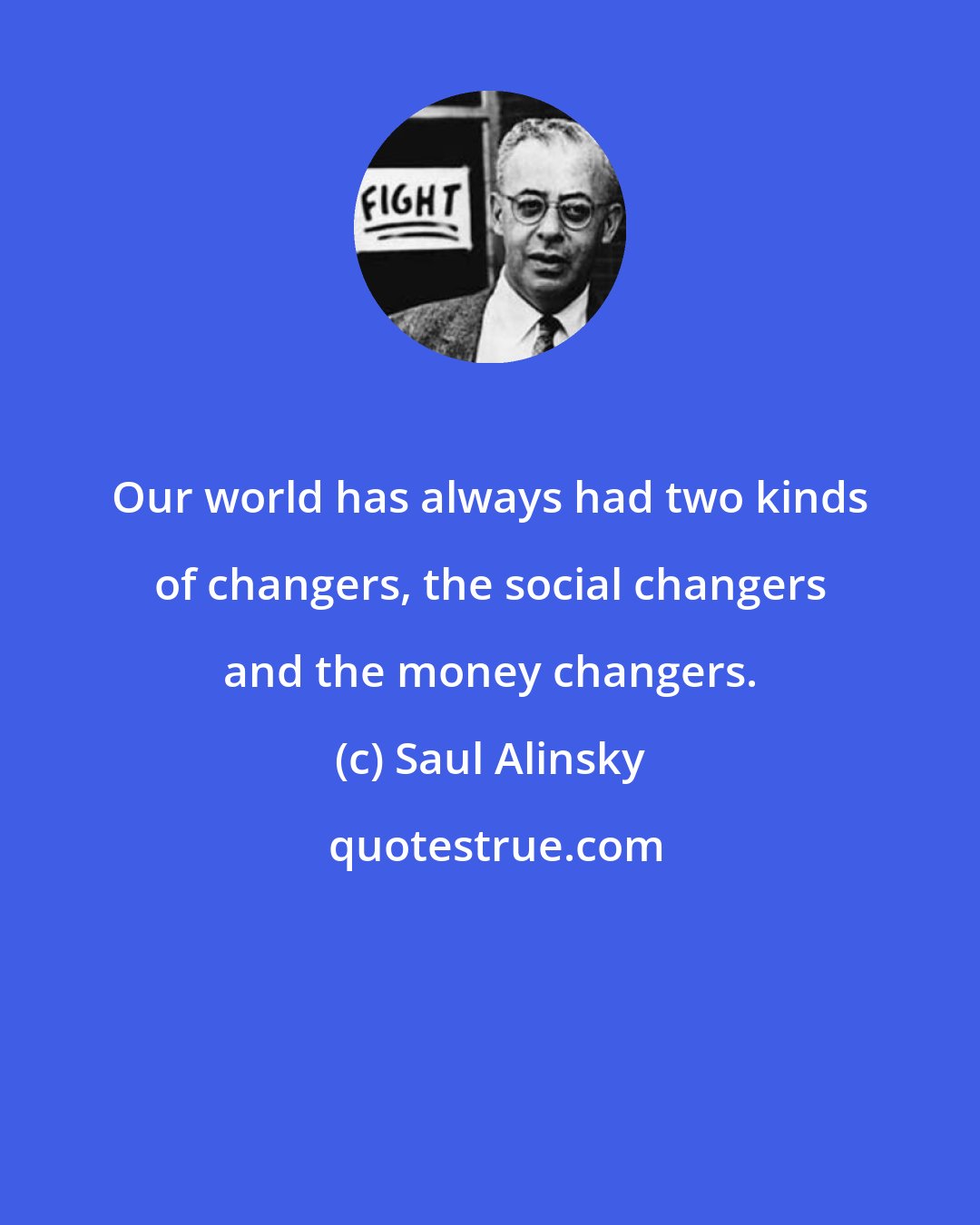 Saul Alinsky: Our world has always had two kinds of changers, the social changers and the money changers.