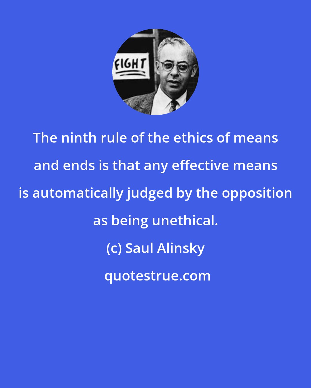 Saul Alinsky: The ninth rule of the ethics of means and ends is that any effective means is automatically judged by the opposition as being unethical.