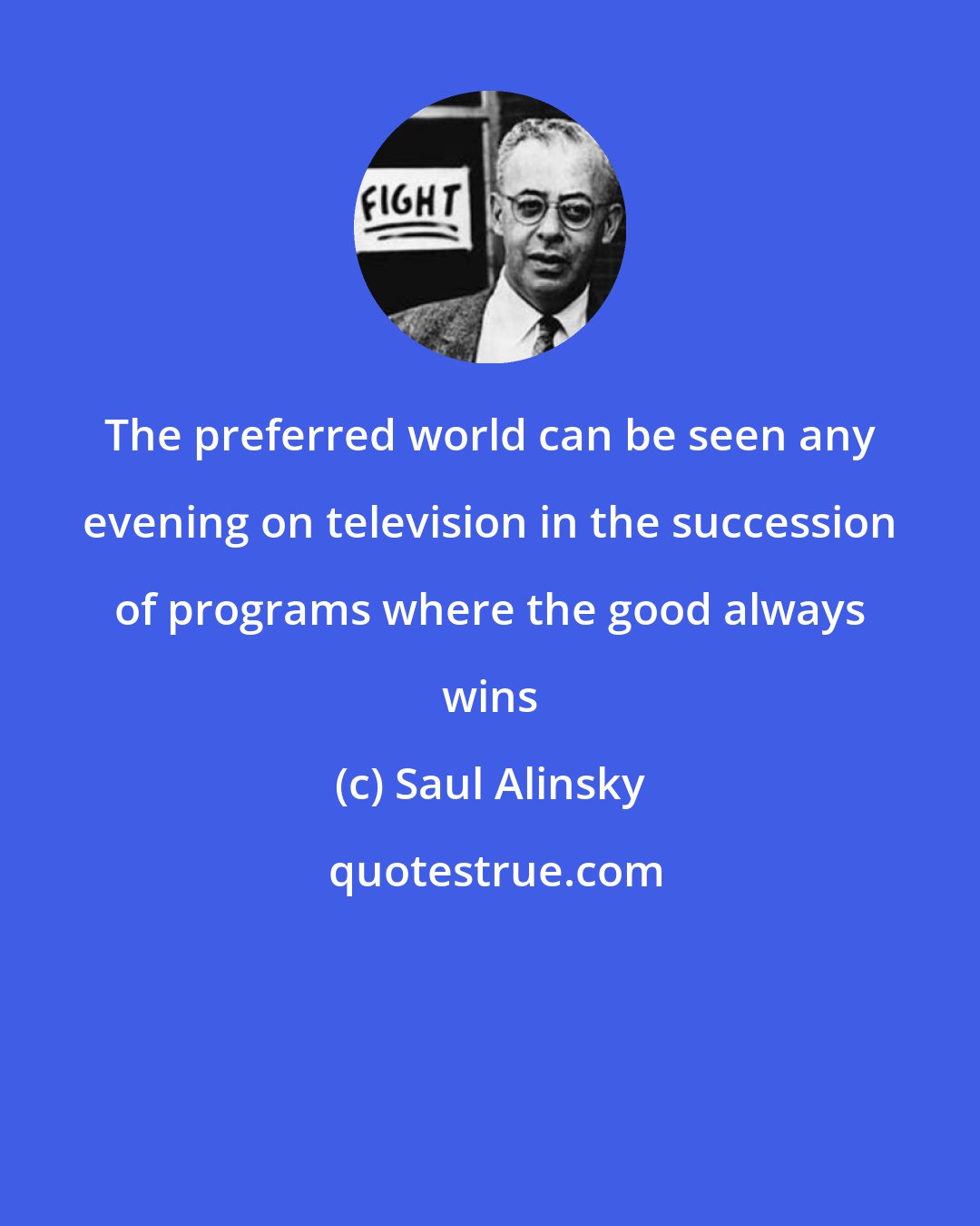 Saul Alinsky: The preferred world can be seen any evening on television in the succession of programs where the good always wins