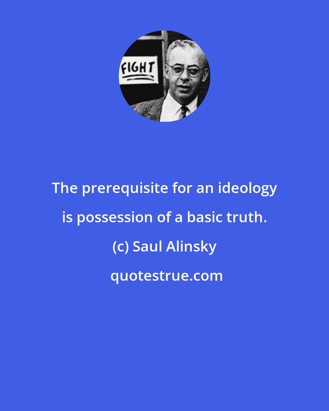 Saul Alinsky: The prerequisite for an ideology is possession of a basic truth.