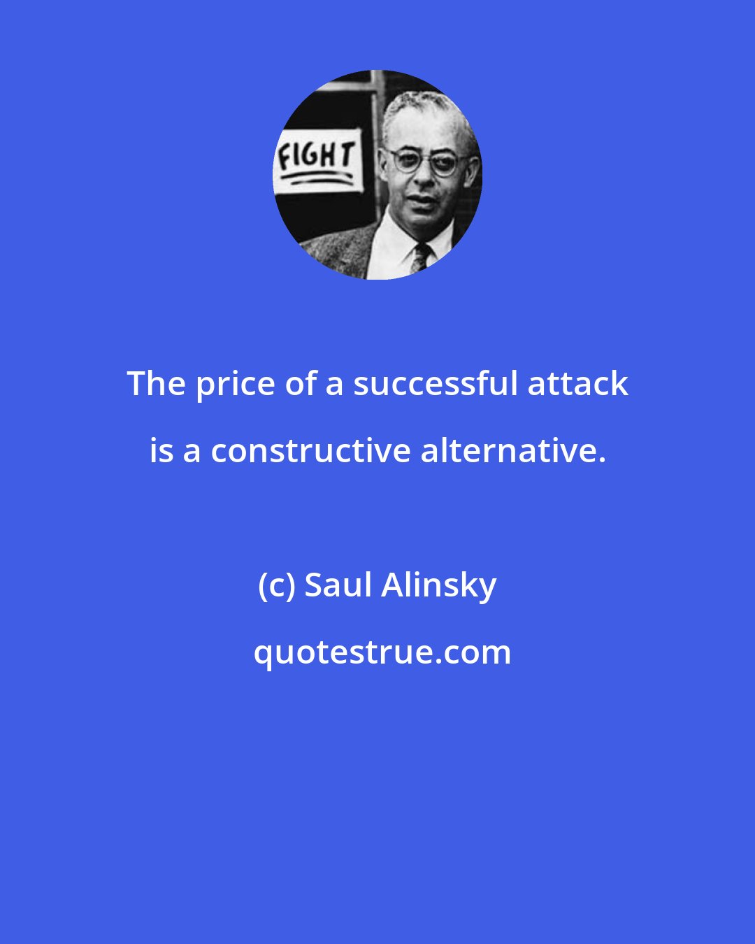 Saul Alinsky: The price of a successful attack is a constructive alternative.