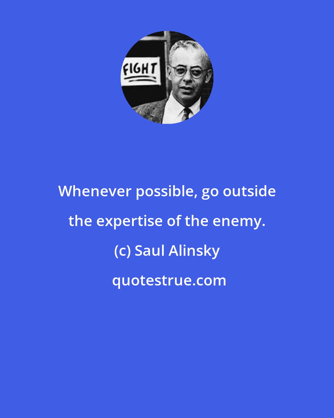 Saul Alinsky: Whenever possible, go outside the expertise of the enemy.