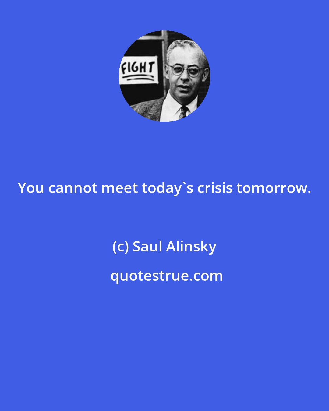 Saul Alinsky: You cannot meet today's crisis tomorrow.