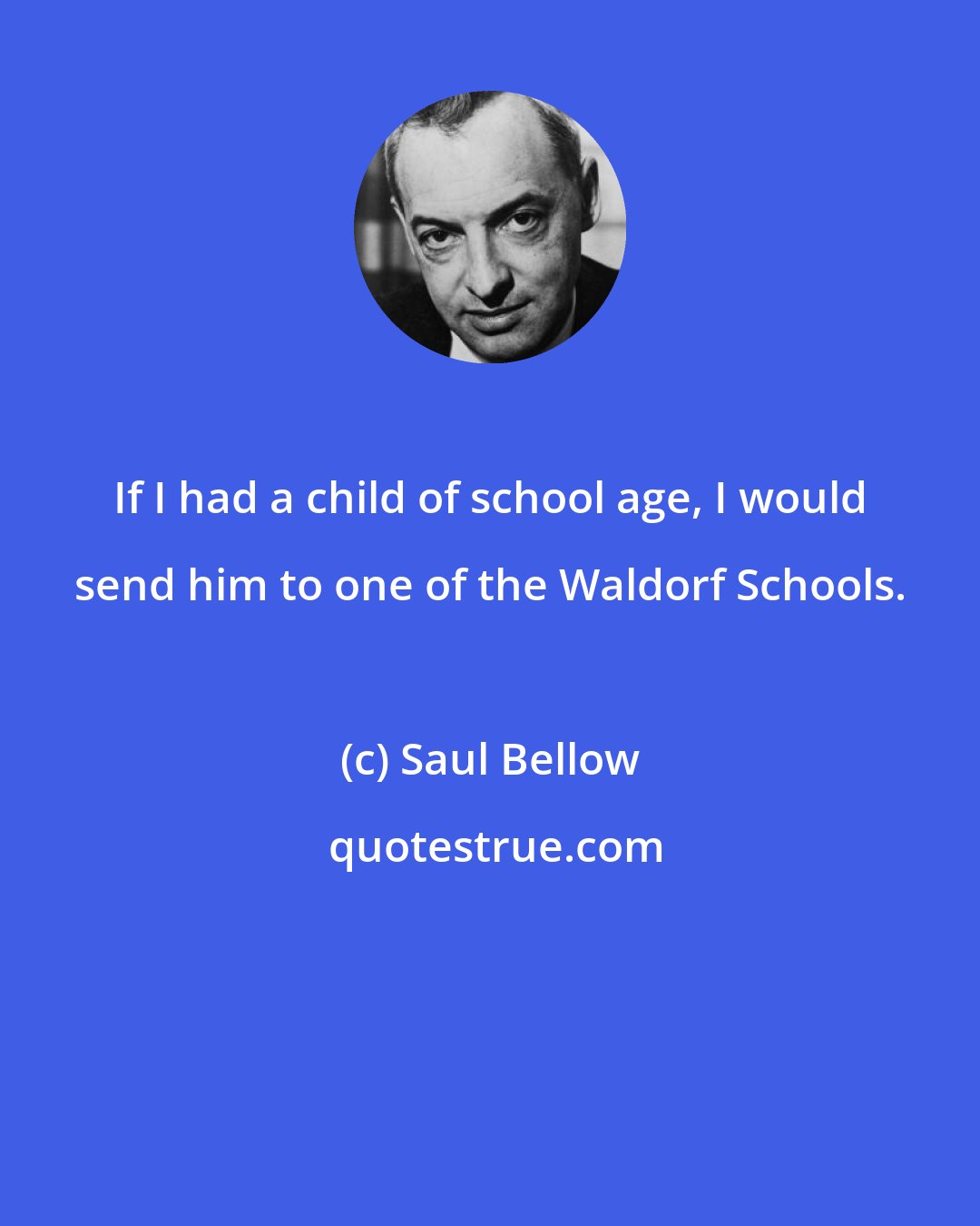 Saul Bellow: If I had a child of school age, I would send him to one of the Waldorf Schools.