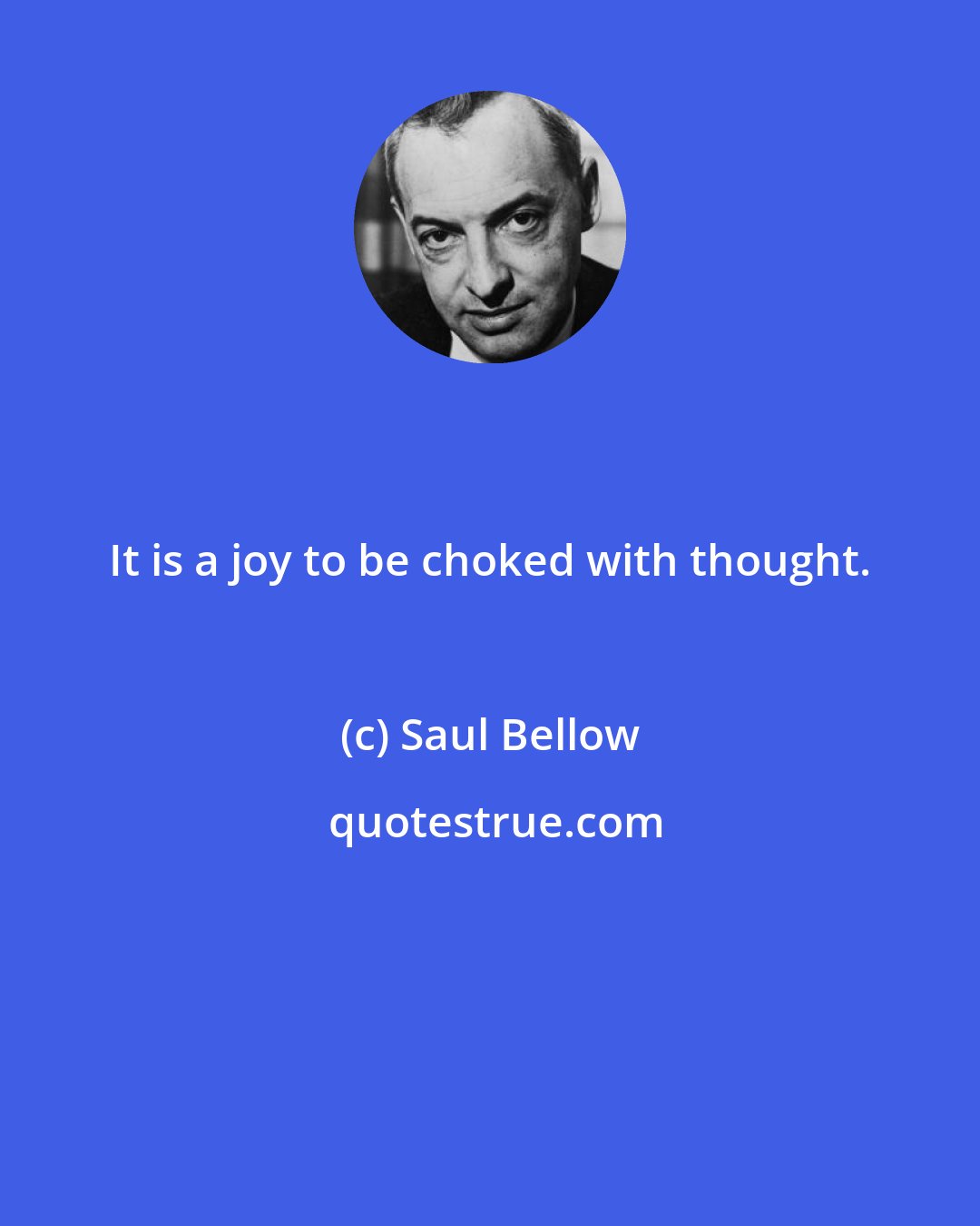 Saul Bellow: It is a joy to be choked with thought.