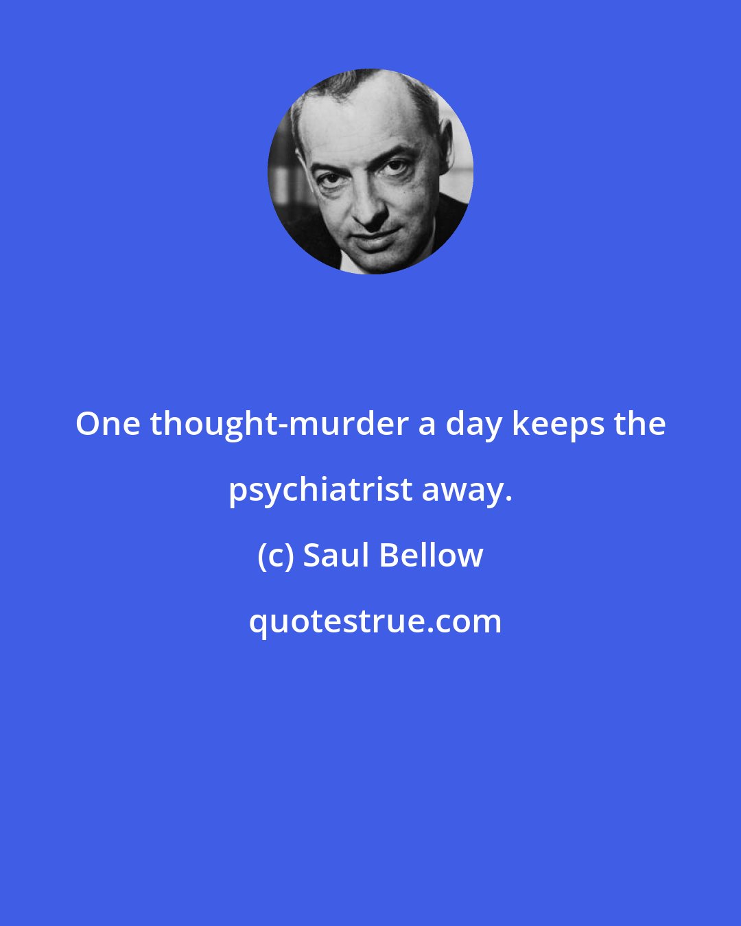 Saul Bellow: One thought-murder a day keeps the psychiatrist away.