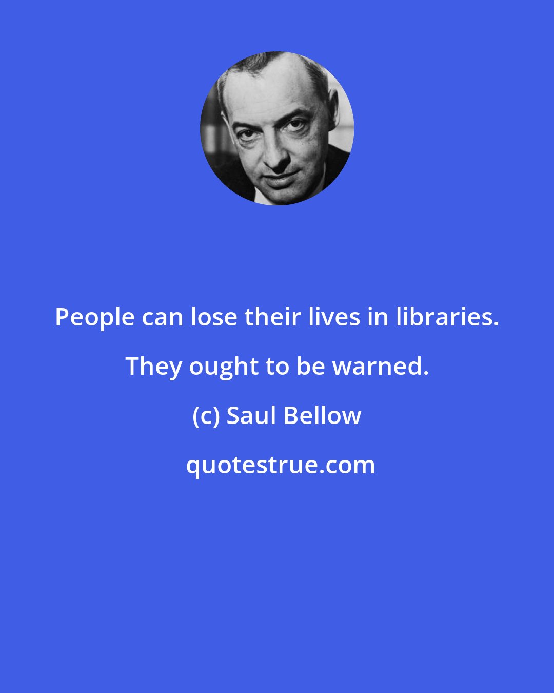 Saul Bellow: People can lose their lives in libraries. They ought to be warned.