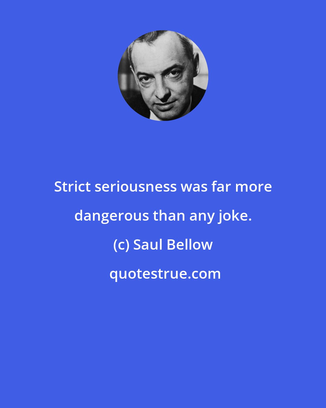 Saul Bellow: Strict seriousness was far more dangerous than any joke.