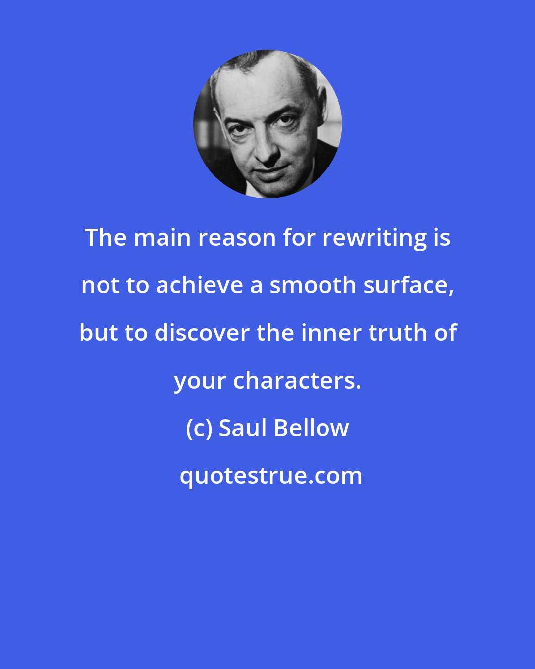 Saul Bellow: The main reason for rewriting is not to achieve a smooth surface, but to discover the inner truth of your characters.