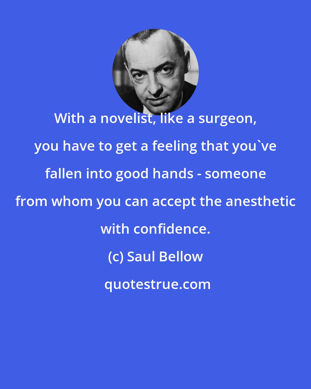 Saul Bellow: With a novelist, like a surgeon, you have to get a feeling that you've fallen into good hands - someone from whom you can accept the anesthetic with confidence.