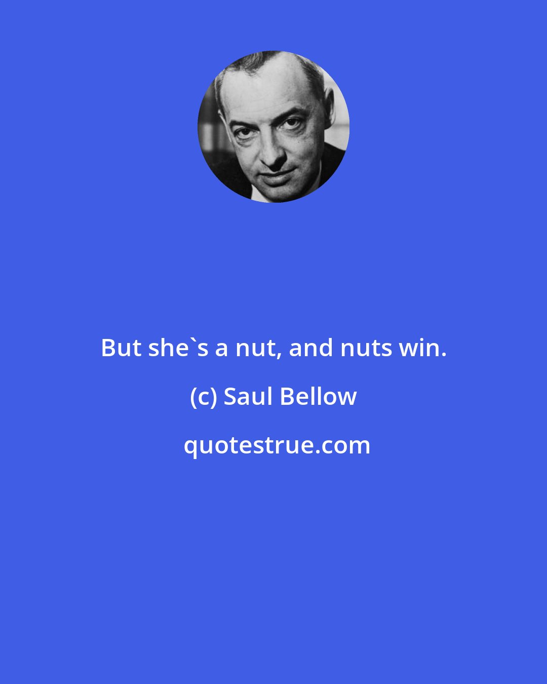 Saul Bellow: But she's a nut, and nuts win.