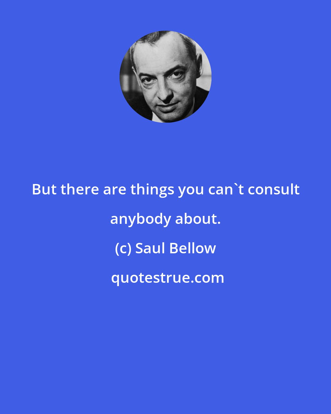 Saul Bellow: But there are things you can't consult anybody about.