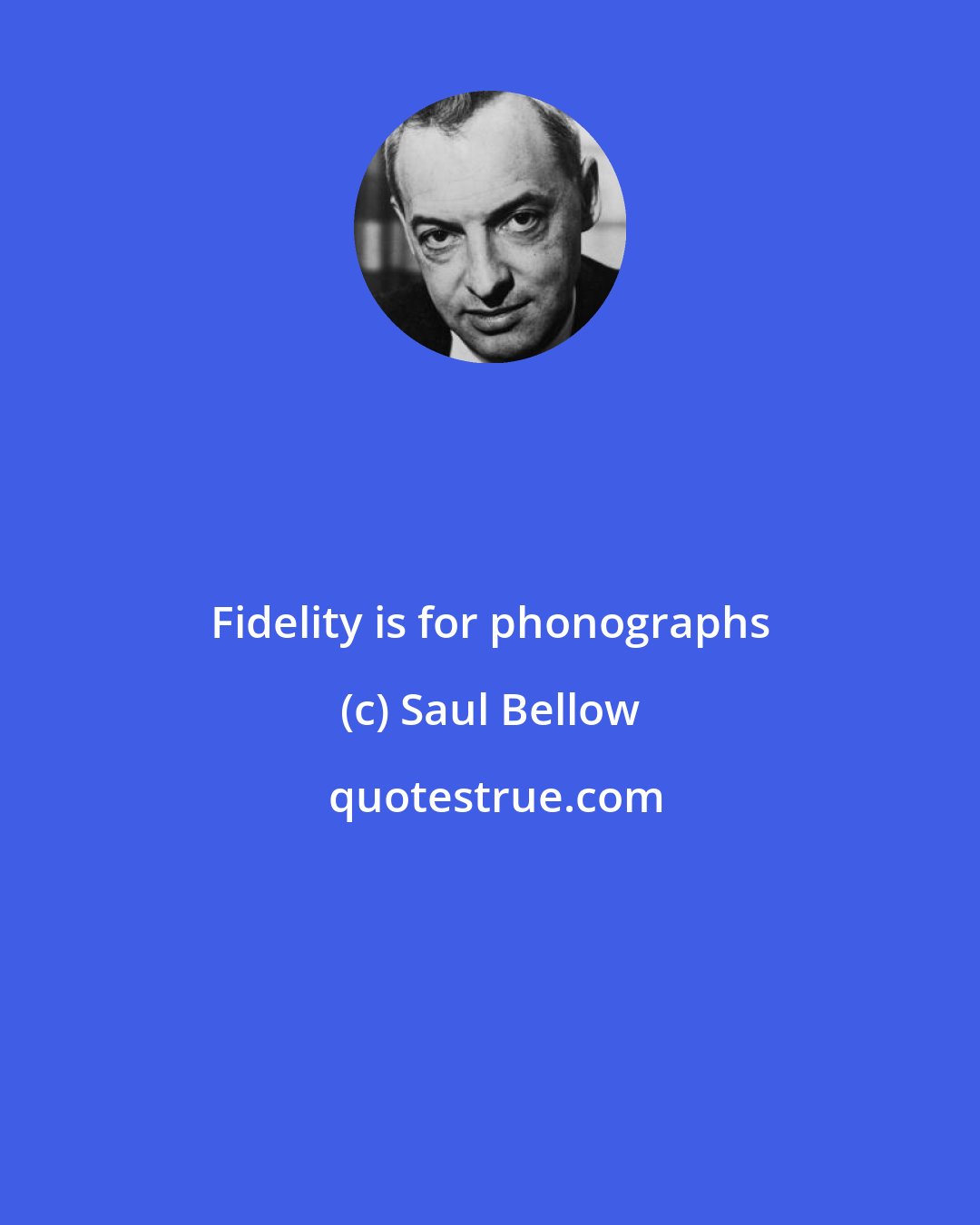 Saul Bellow: Fidelity is for phonographs