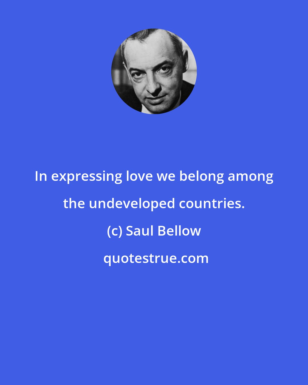 Saul Bellow: In expressing love we belong among the undeveloped countries.