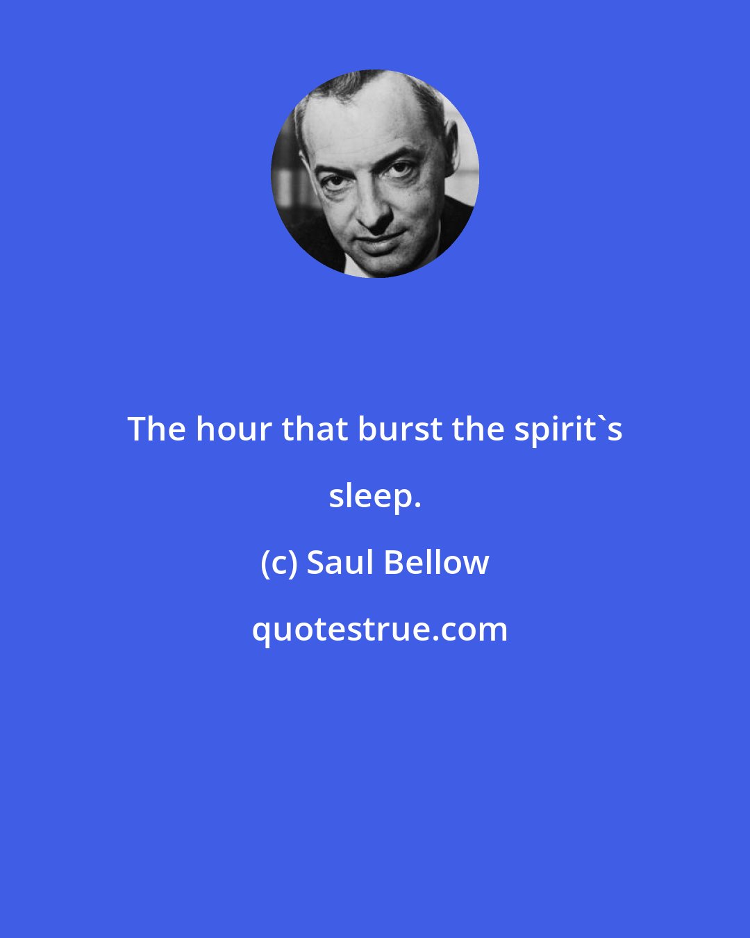 Saul Bellow: The hour that burst the spirit's sleep.