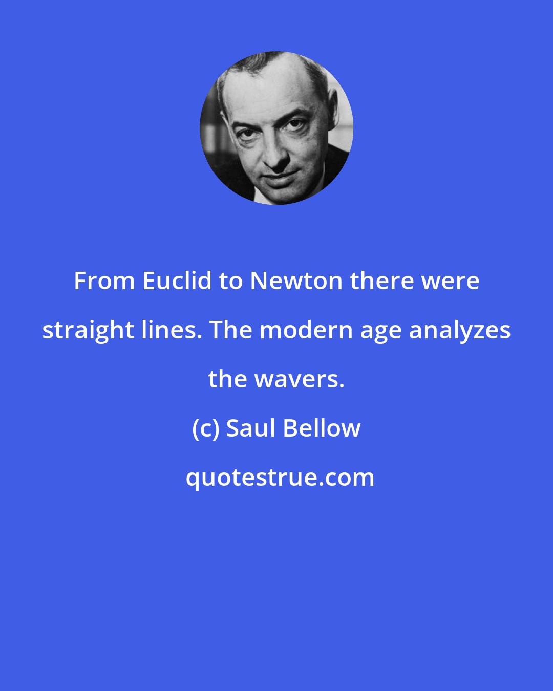 Saul Bellow: From Euclid to Newton there were straight lines. The modern age analyzes the wavers.