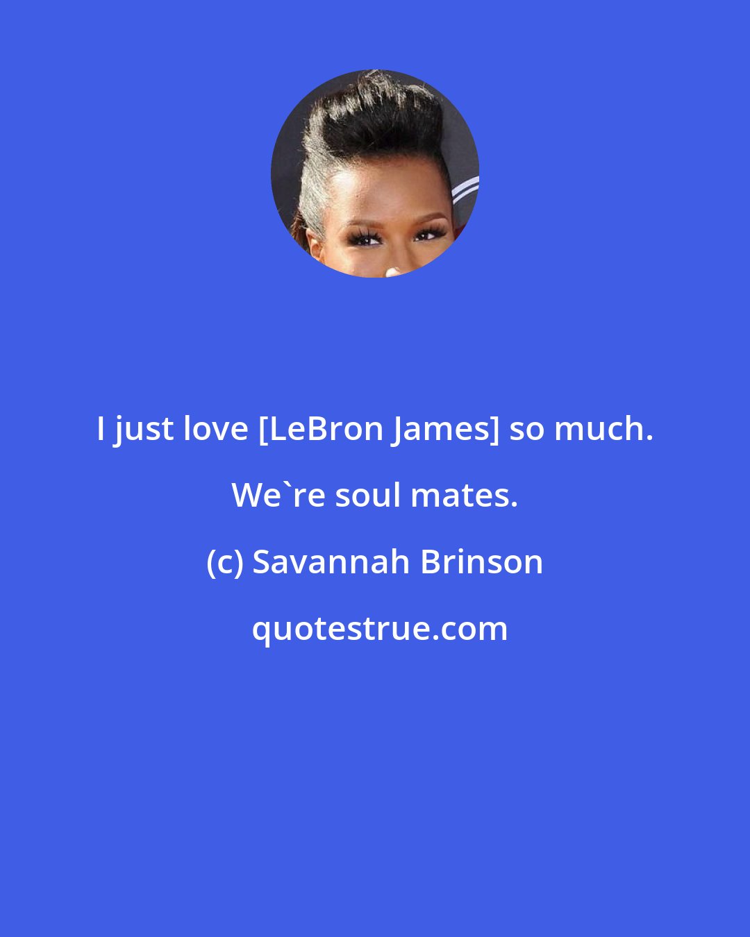 Savannah Brinson: I just love {LeBron James} so much. We're soul mates.