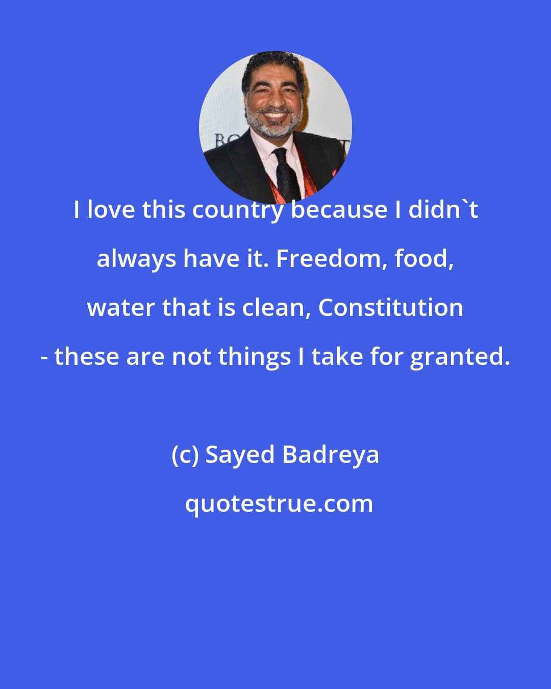 Sayed Badreya: I love this country because I didn't always have it. Freedom, food, water that is clean, Constitution - these are not things I take for granted.