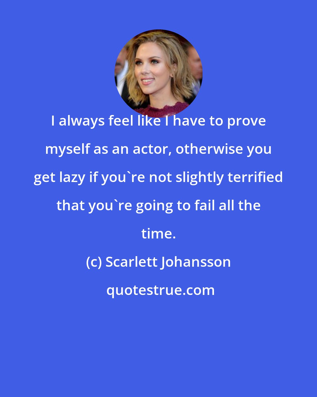 Scarlett Johansson: I always feel like I have to prove myself as an actor, otherwise you get lazy if you're not slightly terrified that you're going to fail all the time.