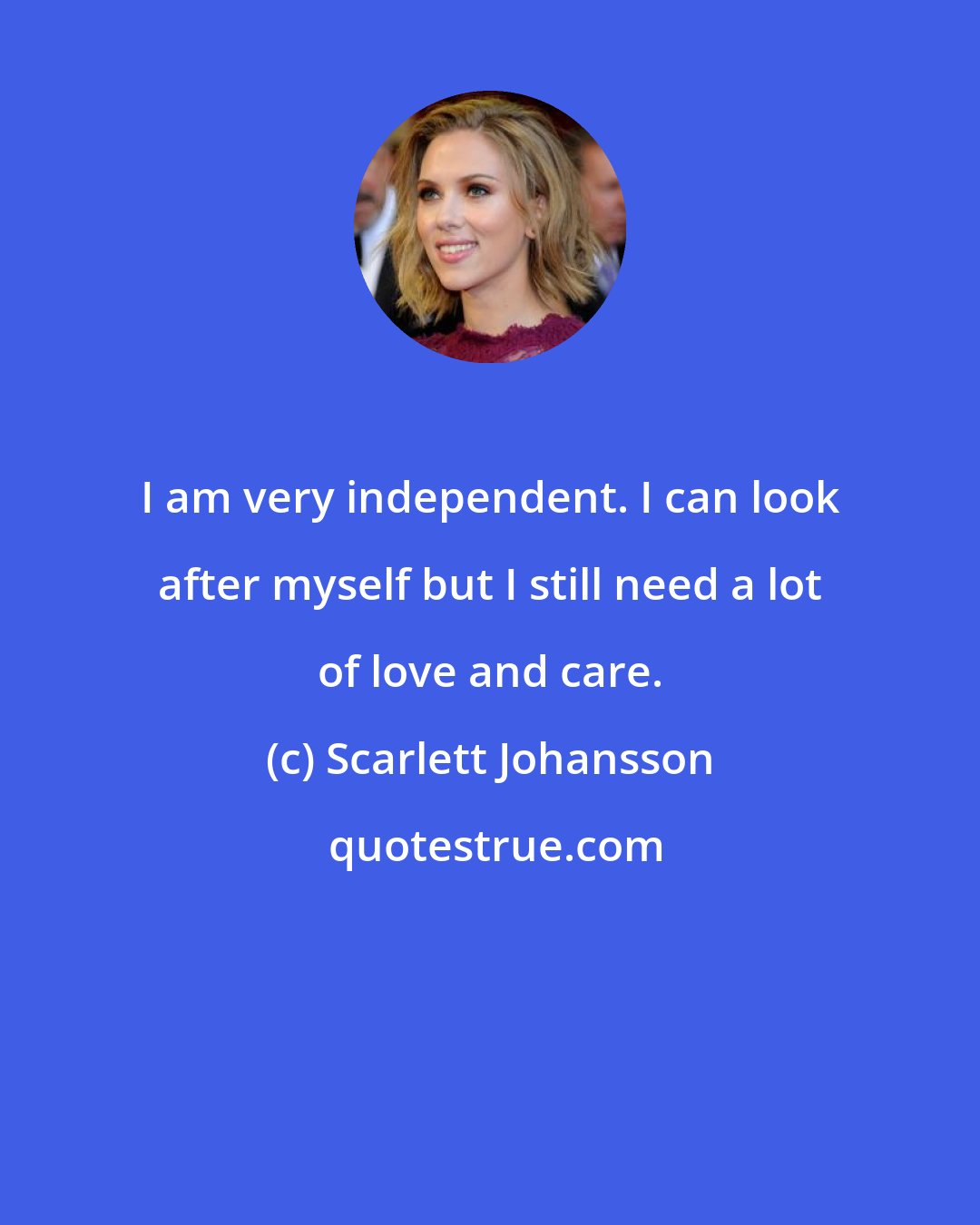 Scarlett Johansson: I am very independent. I can look after myself but I still need a lot of love and care.