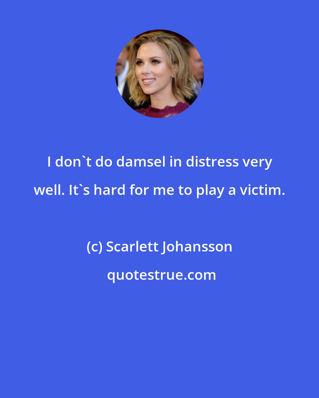 Scarlett Johansson: I don't do damsel in distress very well. It's hard for me to play a victim.