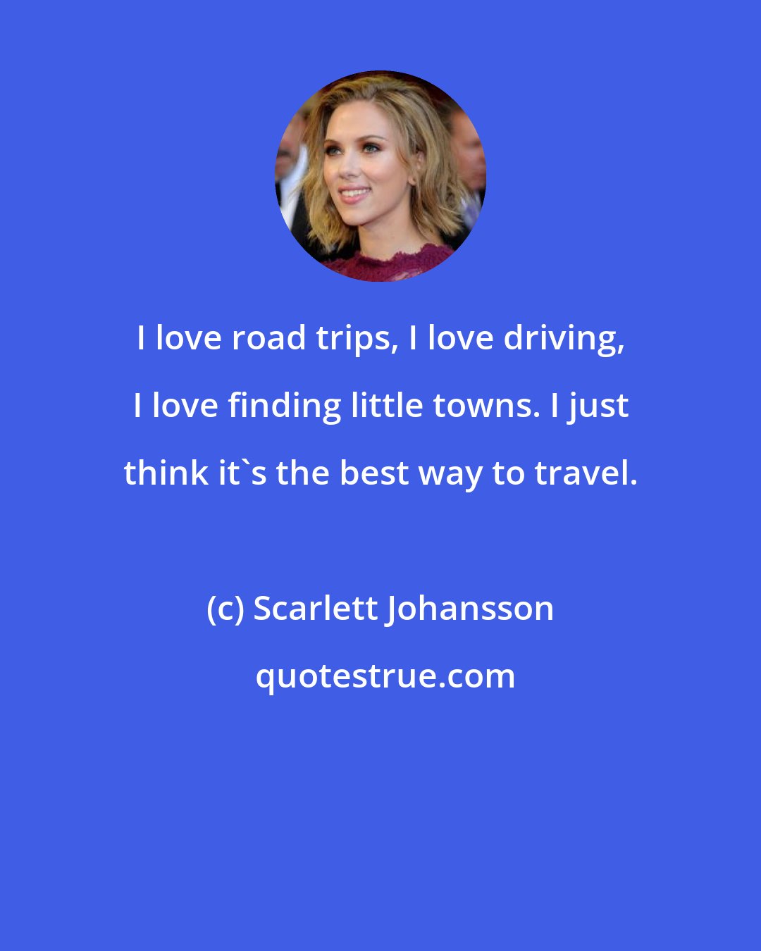 Scarlett Johansson: I love road trips, I love driving, I love finding little towns. I just think it's the best way to travel.