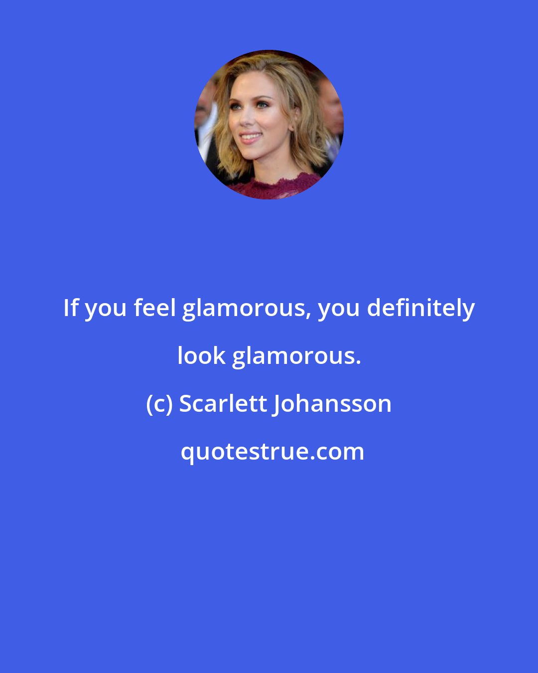 Scarlett Johansson: If you feel glamorous, you definitely look glamorous.