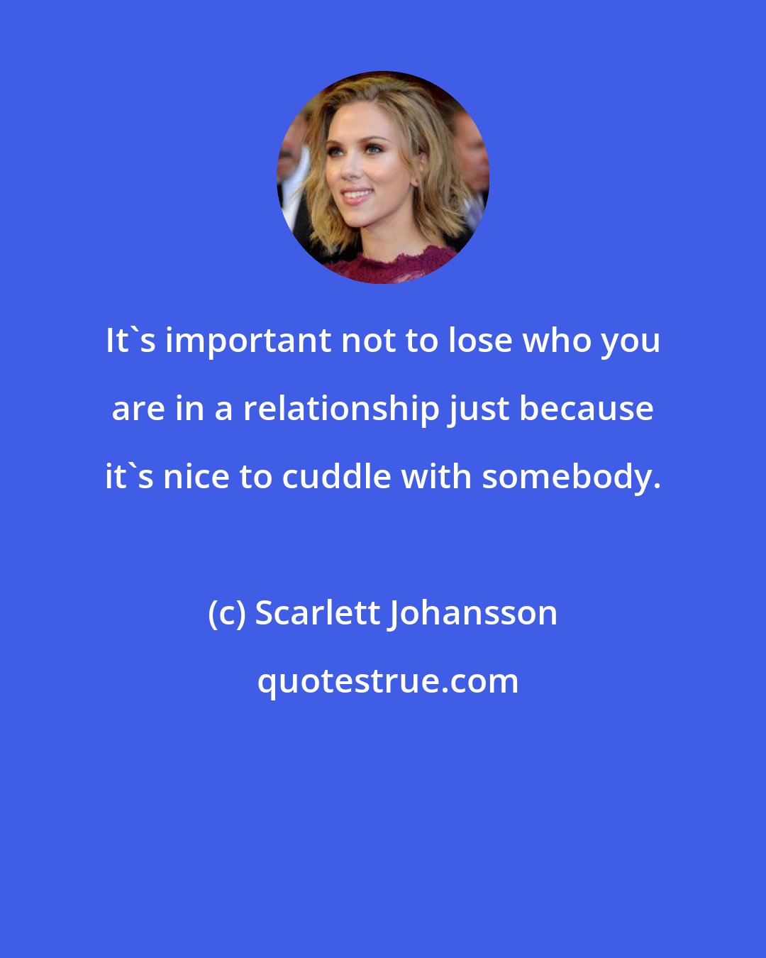 Scarlett Johansson: It's important not to lose who you are in a relationship just because it's nice to cuddle with somebody.