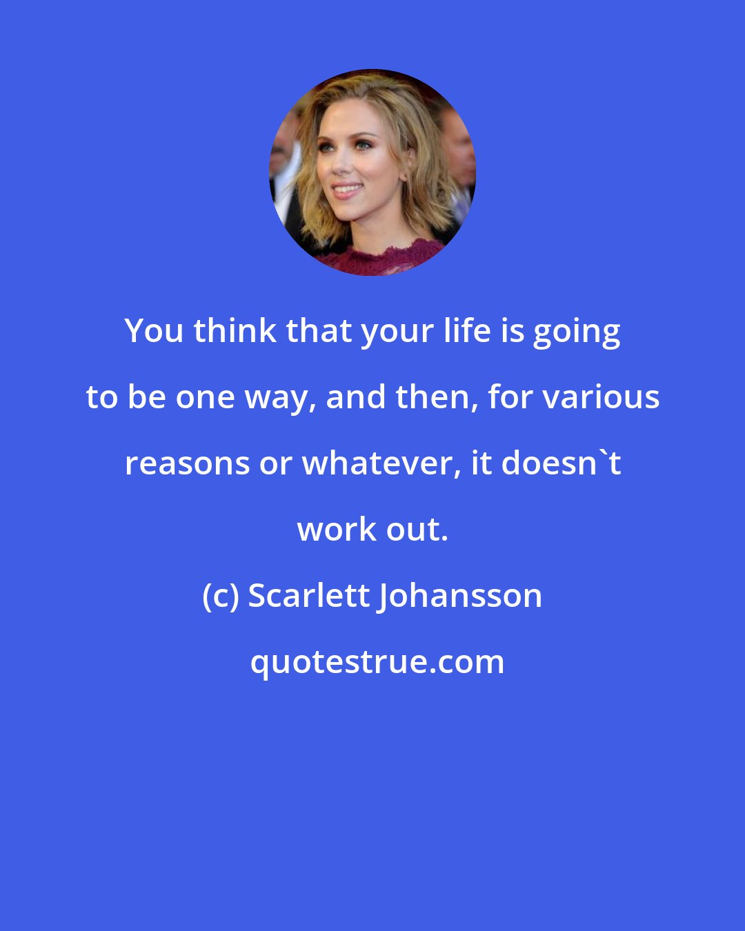 Scarlett Johansson: You think that your life is going to be one way, and then, for various reasons or whatever, it doesn't work out.