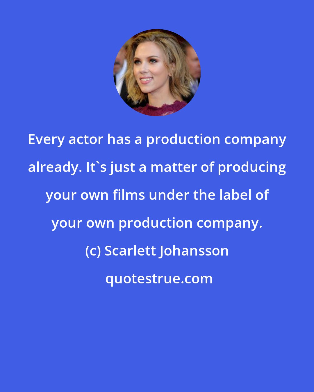 Scarlett Johansson: Every actor has a production company already. It's just a matter of producing your own films under the label of your own production company.