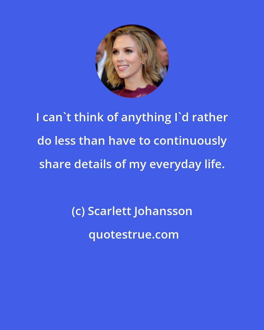 Scarlett Johansson: I can't think of anything I'd rather do less than have to continuously share details of my everyday life.