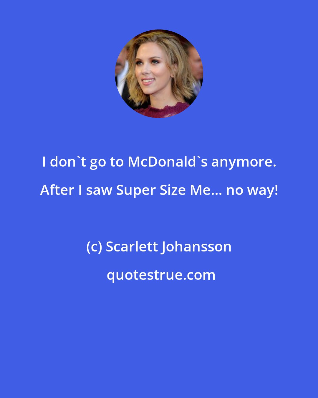 Scarlett Johansson: I don't go to McDonald's anymore. After I saw Super Size Me... no way!